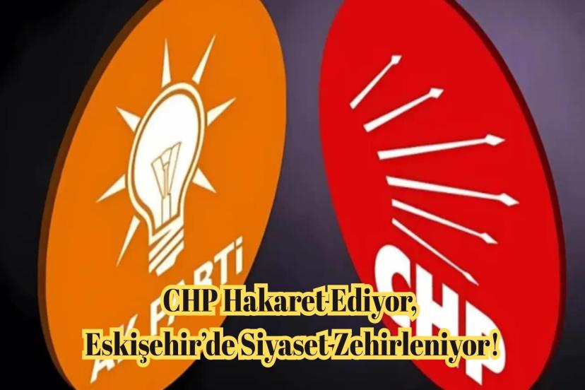 CHP Hakaret Ediyor, Eskişehir’de Siyaset Zehirleniyor!